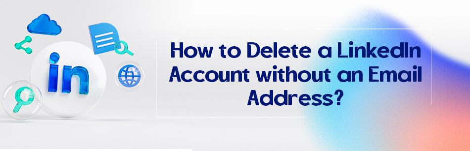 How to Delete a LinkedIn Account without an Email Address?