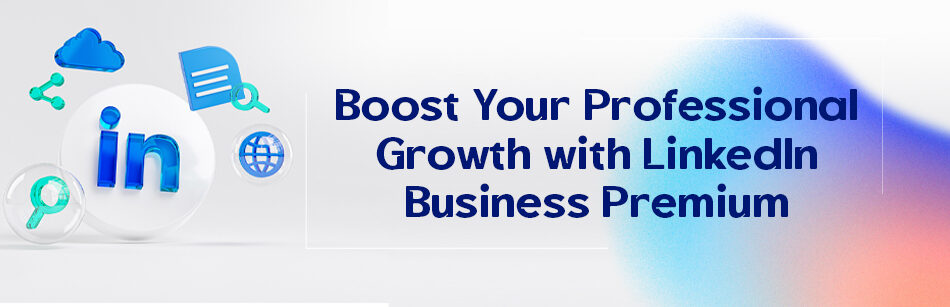Boost Your Professional Growth with LinkedIn Business Premium