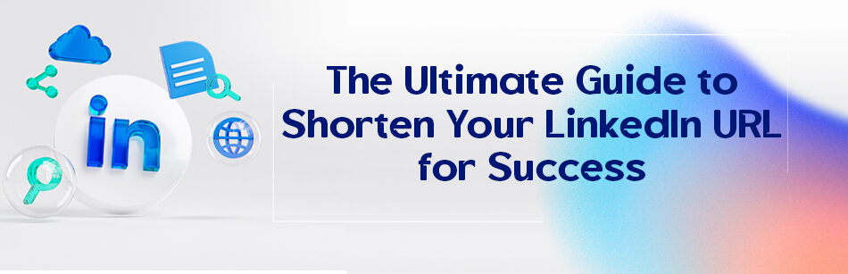 The Ultimate Guide to Shorten Your LinkedIn URL for Success