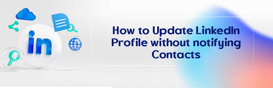 How to Update LinkedIn Profile without Notifying Contacts?