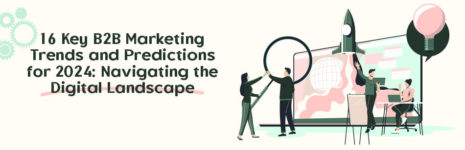 16 Key B2B Marketing Trends and Predictions for 2024: Navigating the Digital Landscape