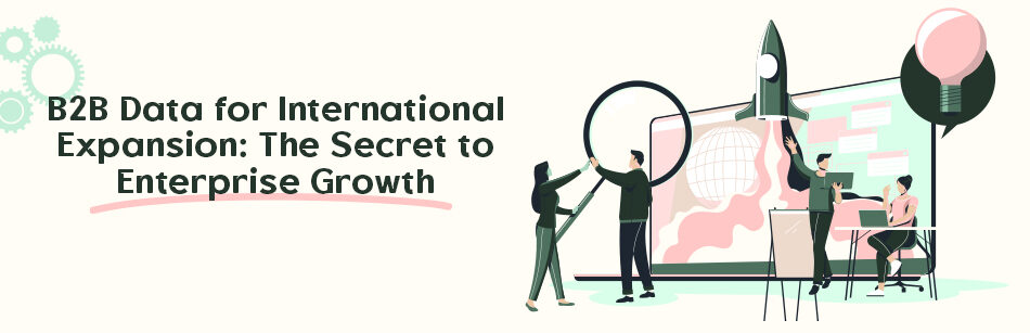 B2B Data for International Expansion: The Secret to Enterprise Growth