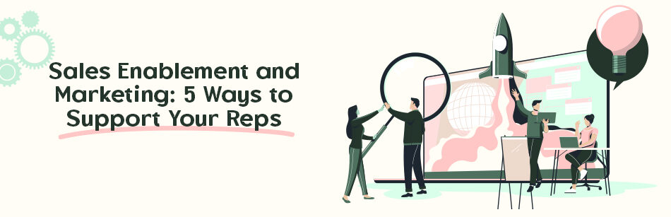 Sales Enablement and Marketing: 5 Ways to Support Your Reps