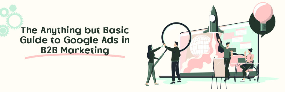 The Anything But Basic Guide to Google Ads in B2B Marketing