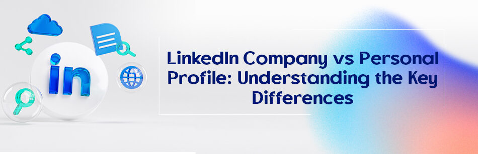 LinkedIn Company vs Personal Profile: Understanding the Key Differences