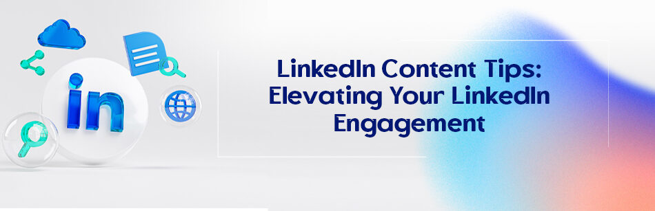 LinkedIn Content Tips: Elevating Your LinkedIn Engagement