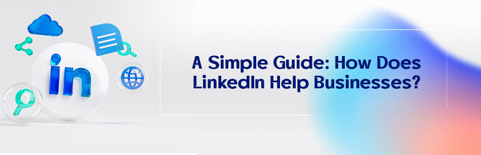 A Simple Guide: How Does LinkedIn Help Businesses?