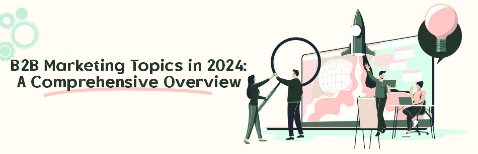 B2B Marketing Topics in 2024: A Comprehensive Overview
