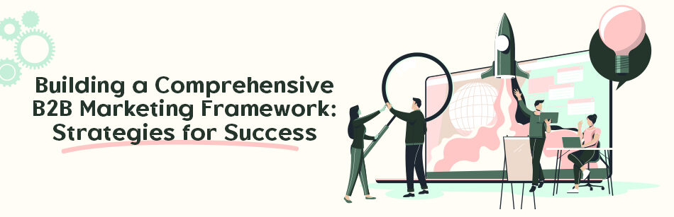 Building a Comprehensive B2B Marketing Framework: Strategies for Success