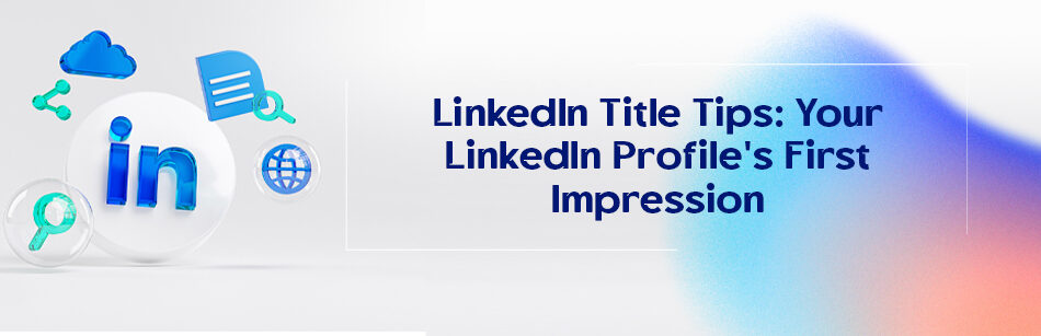 LinkedIn Title Tips: Your LinkedIn Profile's First Impression