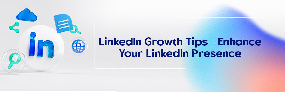 LinkedIn Growth Tips – Enhance Your LinkedIn Presence