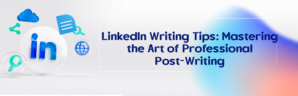LinkedIn Writing Tips: Mastering the Art of Professional Post-Writing