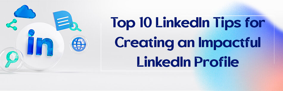 Top 10 LinkedIn Tips for Creating an Impactful LinkedIn Profile